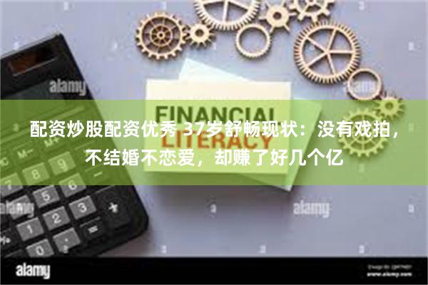 配资炒股配资优秀 37岁舒畅现状：没有戏拍，不结婚不恋爱，却赚了好几个亿