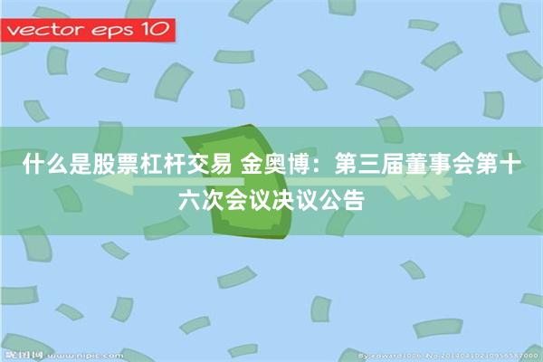 什么是股票杠杆交易 金奥博：第三届董事会第十六次会议决议公告