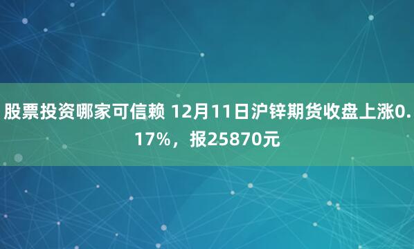 股票投资哪家可信赖 12月11日沪锌期货收盘上涨0.17%，报25870元