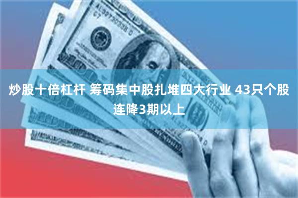 炒股十倍杠杆 筹码集中股扎堆四大行业 43只个股连降3期以上