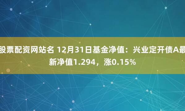 股票配资网站名 12月31日基金净值：兴业定开债A最新净值1.294，涨0.15%