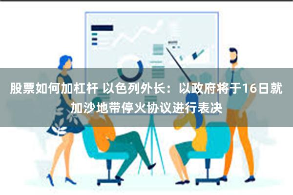 股票如何加杠杆 以色列外长：以政府将于16日就加沙地带停火协议进行表决
