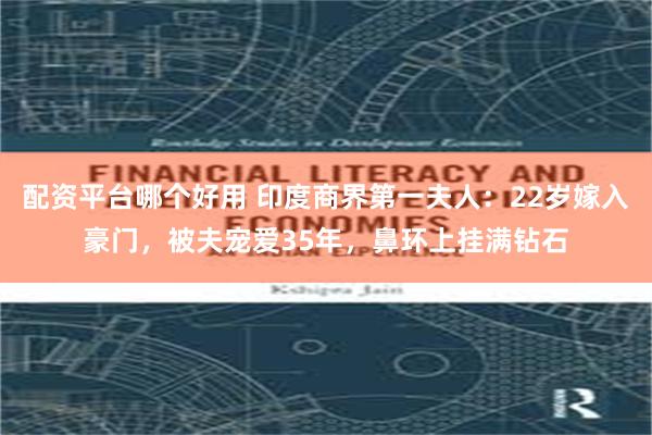 配资平台哪个好用 印度商界第一夫人：22岁嫁入豪门，被夫宠爱35年，鼻环上挂满钻石