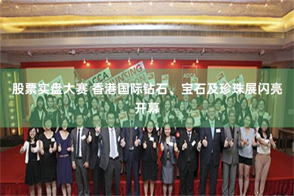 股票实盘大赛 香港国际钻石、宝石及珍珠展闪亮开幕