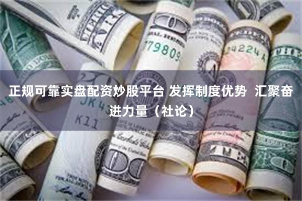 正规可靠实盘配资炒股平台 发挥制度优势  汇聚奋进力量（社论）