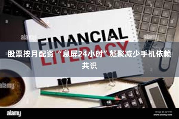 股票按月配资 “息屏24小时”凝聚减少手机依赖共识