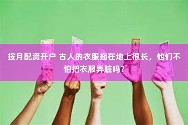 按月配资开户 古人的衣服拖在地上很长，他们不怕把衣服弄脏吗？