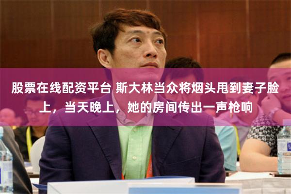 股票在线配资平台 斯大林当众将烟头甩到妻子脸上，当天晚上，她的房间传出一声枪响