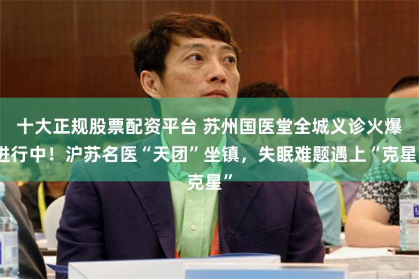 十大正规股票配资平台 苏州国医堂全城义诊火爆进行中！沪苏名医“天团”坐镇，失眠难题遇上“克星”