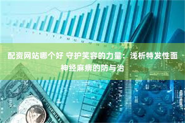 配资网站哪个好 守护笑容的力量：浅析特发性面神经麻痹的防与治