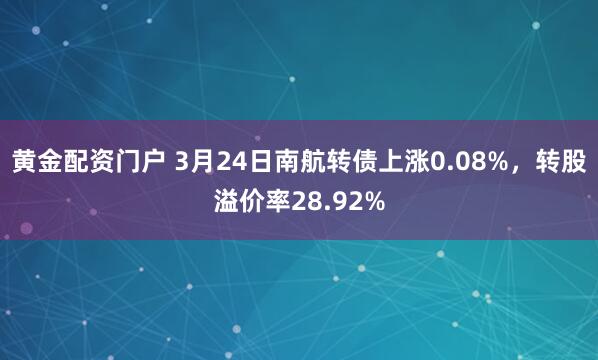 黄金配资门户 3月24日南航转债上涨0.08%，转股溢价率28.92%