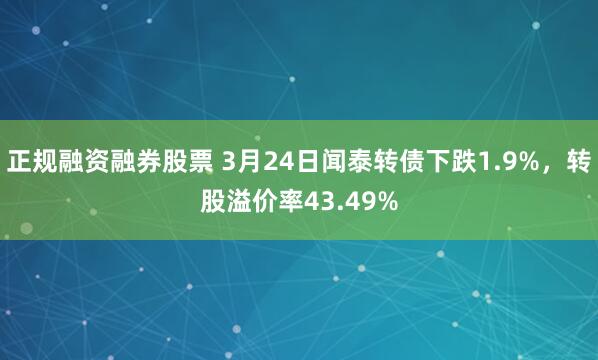 正规融资融券股票 3月24日闻泰转债下跌1.9%，转股溢价率43.49%