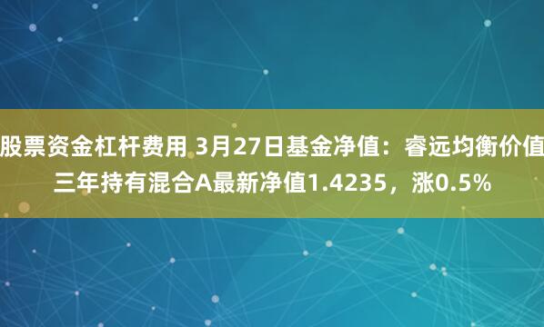 股票资金杠杆费用 3月27日基金净值：睿远均衡价值三年持有混合A最新净值1.4235，涨0.5%