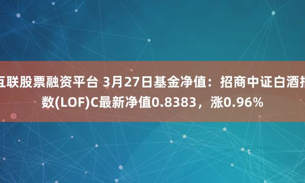 互联股票融资平台 3月27日基金净值：招商中证白酒指数(LOF)C最新净值0.8383，涨0.96%