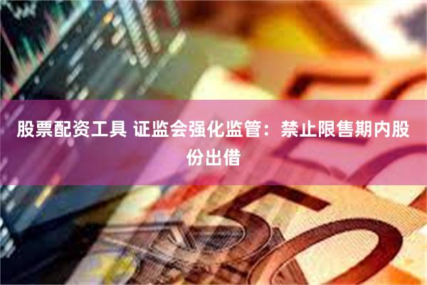 股票配资工具 证监会强化监管：禁止限售期内股份出借