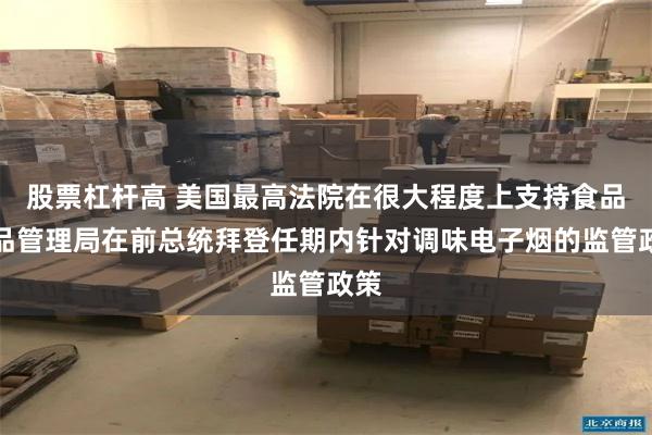 股票杠杆高 美国最高法院在很大程度上支持食品药品管理局在前总统拜登任期内针对调味电子烟的监管政策