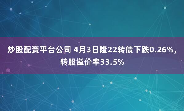 炒股配资平台公司 4月3日隆22转债下跌0.26%，转股溢价率33.5%