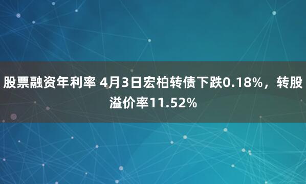 股票融资年利率 4月3日宏柏转债下跌0.18%，转股溢价率11.52%