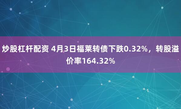 炒股杠杆配资 4月3日福莱转债下跌0.32%，转股溢价率164.32%
