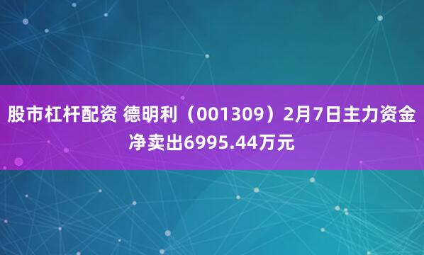 股市杠杆配资 德明利（001309）2月7日主力资金净卖出6995.44万元