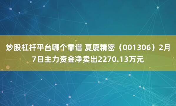 炒股杠杆平台哪个靠谱 夏厦精密（001306）2月7日主力资金净卖出2270.13万元