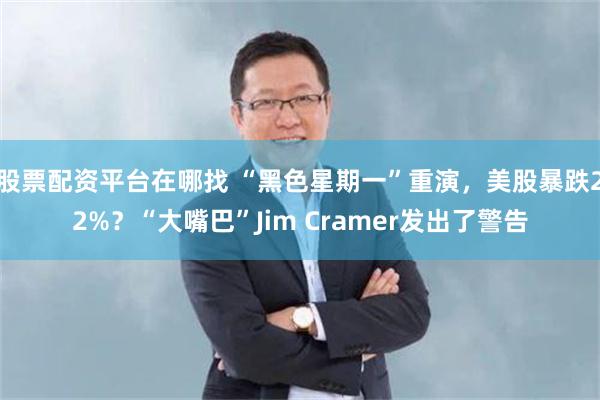 股票配资平台在哪找 “黑色星期一”重演，美股暴跌22%？“大嘴巴”Jim Cramer发出了警告