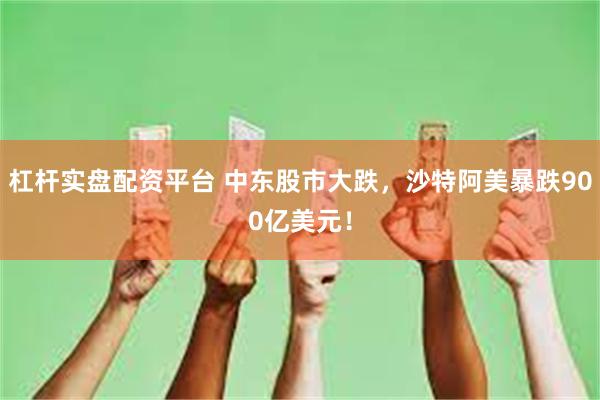杠杆实盘配资平台 中东股市大跌，沙特阿美暴跌900亿美元！