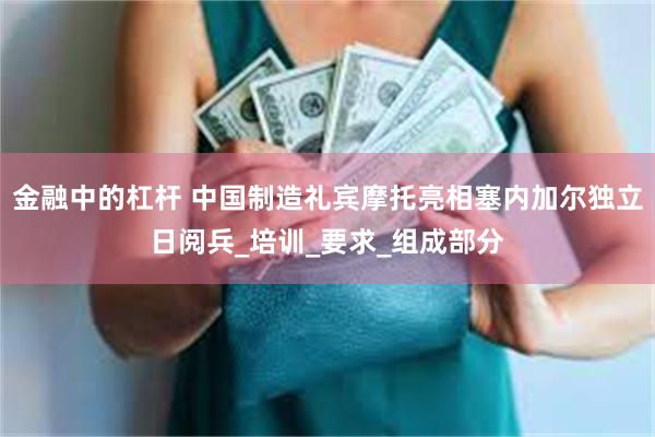 金融中的杠杆 中国制造礼宾摩托亮相塞内加尔独立日阅兵_培训_要求_组成部分