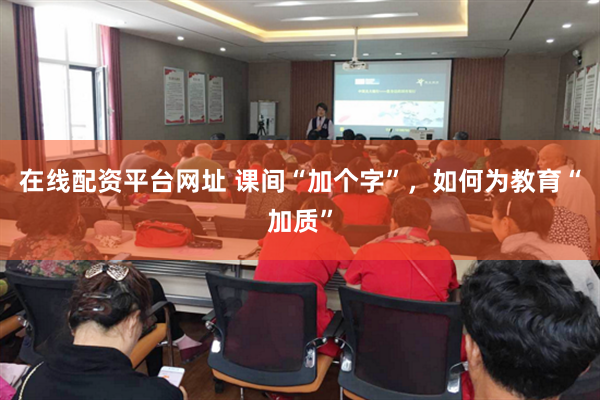 在线配资平台网址 课间“加个字”，如何为教育“加质”