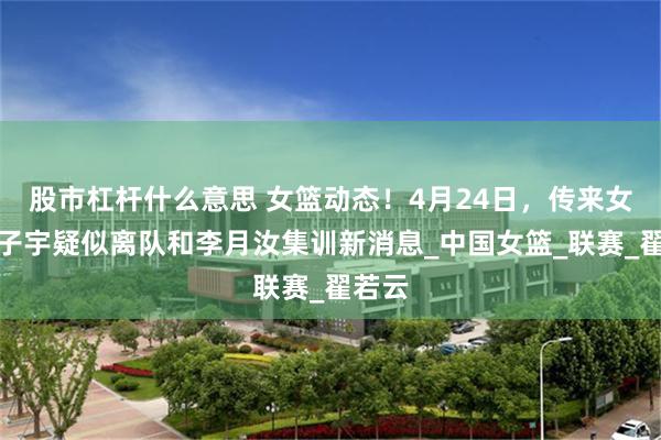 股市杠杆什么意思 女篮动态！4月24日，传来女篮张子宇疑似离队和李月汝集训新消息_中国女篮_联赛_翟若云
