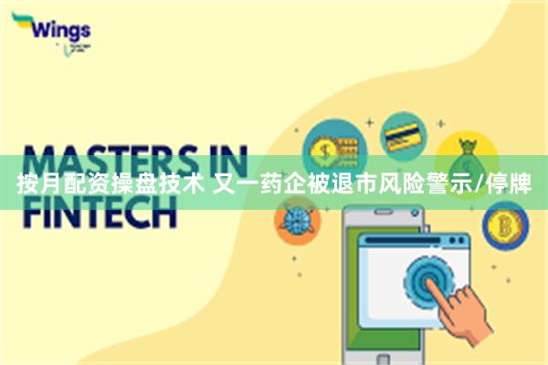 按月配资操盘技术 又一药企被退市风险警示/停牌