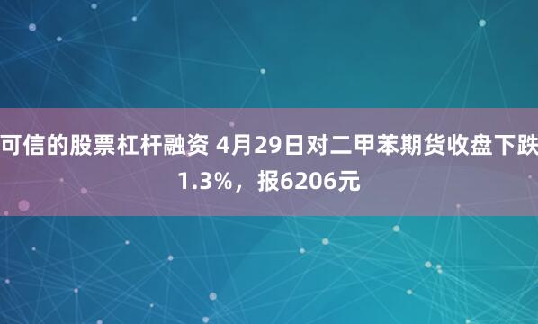 可信的股票杠杆融资 4月29日对二甲苯期货收盘下跌1.3%，报6206元