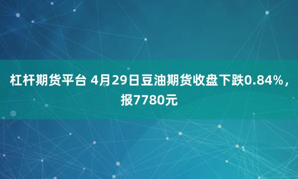 杠杆期货平台 4月29日豆油期货收盘下跌0.84%，报7780元