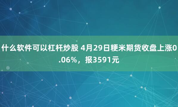 什么软件可以杠杆炒股 4月29日粳米期货收盘上涨0.06%，报3591元