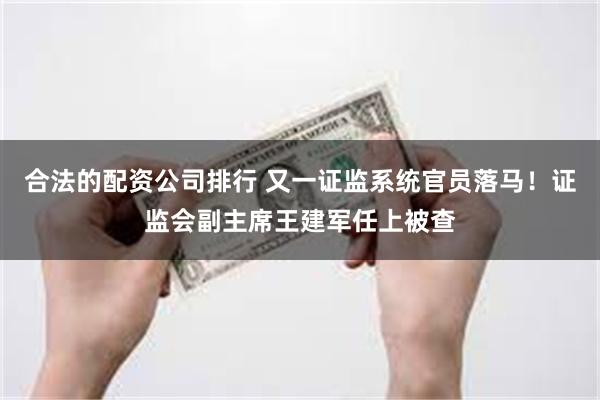 合法的配资公司排行 又一证监系统官员落马！证监会副主席王建军任上被查