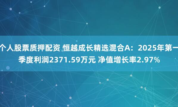 个人股票质押配资 恒越成长精选混合A：2025年第一季度利润2371.59万元 净值增长率2.97%