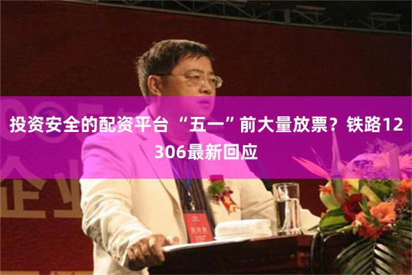 投资安全的配资平台 “五一”前大量放票？铁路12306最新回应