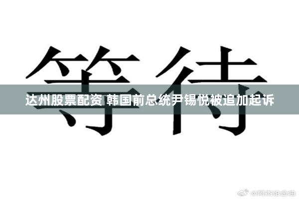 达州股票配资 韩国前总统尹锡悦被追加起诉