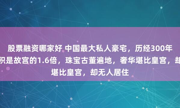 股票融资哪家好 中国最大私人豪宅，历经300年建成，面积是故宫的1.6倍，珠宝古董遍地，奢华堪比皇宫，却无人居住