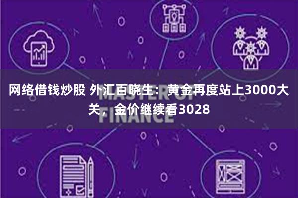 网络借钱炒股 外汇百晓生：黄金再度站上3000大关，金价继续看3028