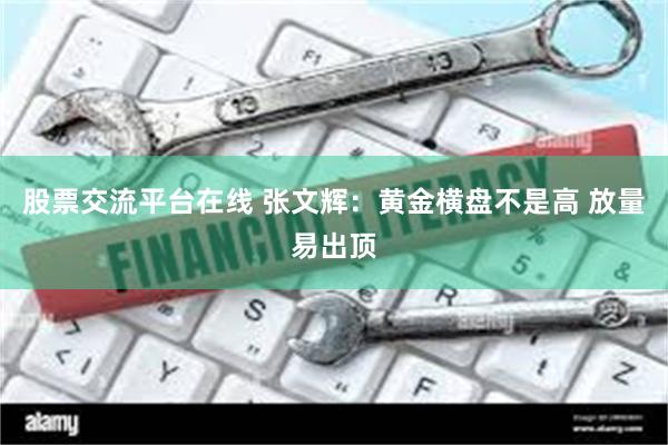 股票交流平台在线 张文辉：黄金横盘不是高 放量易出顶