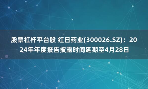 股票杠杆平台股 红日药业(300026.SZ)：2024年年度报告披露时间延期至4月28日