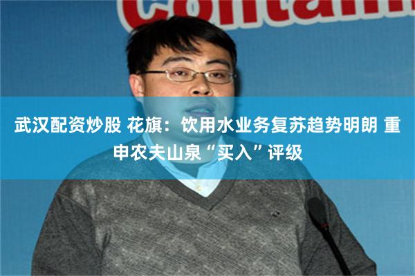 武汉配资炒股 花旗：饮用水业务复苏趋势明朗 重申农夫山泉“买入”评级