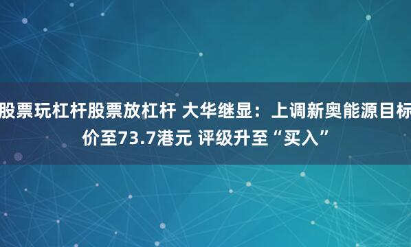 股票玩杠杆股票放杠杆 大华继显：上调新奥能源目标价至73.7港元 评级升至“买入”