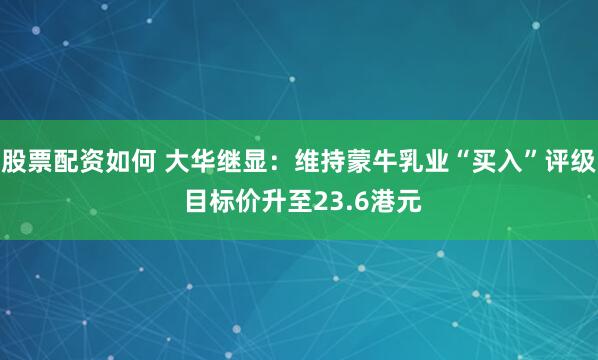 股票配资如何 大华继显：维持蒙牛乳业“买入”评级 目标价升至23.6港元