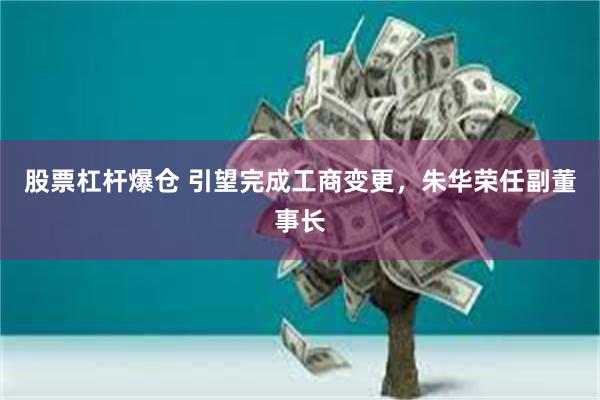 股票杠杆爆仓 引望完成工商变更，朱华荣任副董事长
