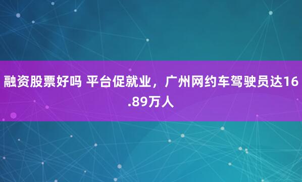 融资股票好吗 平台促就业，广州网约车驾驶员达16.89万人