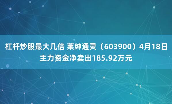 杠杆炒股最大几倍 莱绅通灵（603900）4月18日主力资金净卖出185.92万元