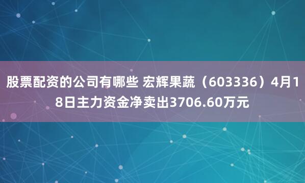 股票配资的公司有哪些 宏辉果蔬（603336）4月18日主力资金净卖出3706.60万元