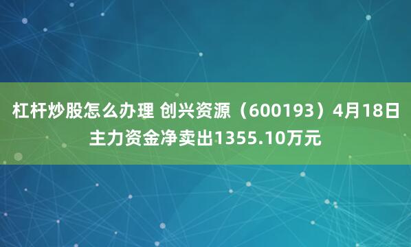 杠杆炒股怎么办理 创兴资源（600193）4月18日主力资金净卖出1355.10万元